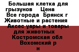 Большая клетка для грызунов  › Цена ­ 500 - Все города, Брянск г. Животные и растения » Аксесcуары и товары для животных   . Костромская обл.,Вохомский р-н